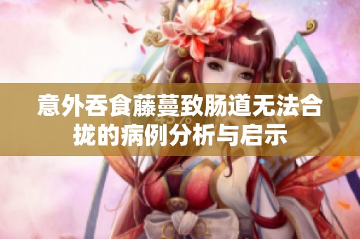 意外吞食藤蔓致肠道无法合拢的病例分析与启示