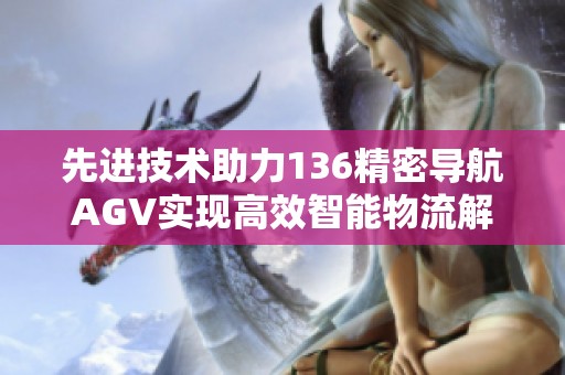 先进技术助力136精密导航AGV实现高效智能物流解决方案
