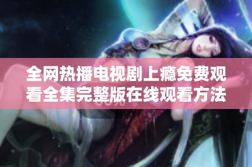 全网热播电视剧上瘾免费观看全集完整版在线观看方法解析