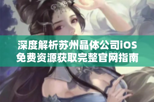 深度解析苏州晶体公司iOS免费资源获取完整官网指南
