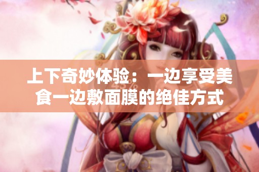 上下奇妙体验：一边享受美食一边敷面膜的绝佳方式