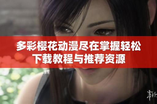 多彩樱花动漫尽在掌握轻松下载教程与推荐资源