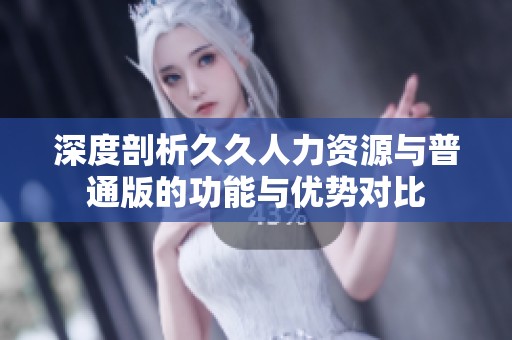 深度剖析久久人力资源与普通版的功能与优势对比