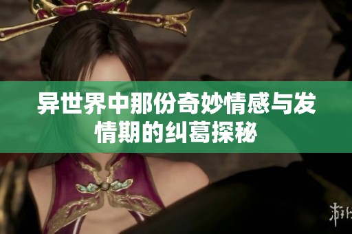 异世界中那份奇妙情感与发情期的纠葛探秘