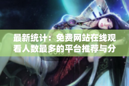 最新统计：免费网站在线观看人数最多的平台推荐与分析