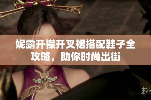妮露开襟开叉裙搭配鞋子全攻略，助你时尚出街