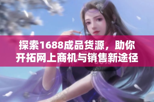 探索1688成品货源，助你开拓网上商机与销售新途径