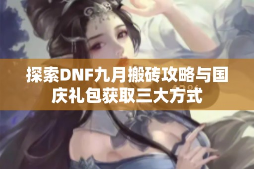 探索DNF九月搬砖攻略与国庆礼包获取三大方式