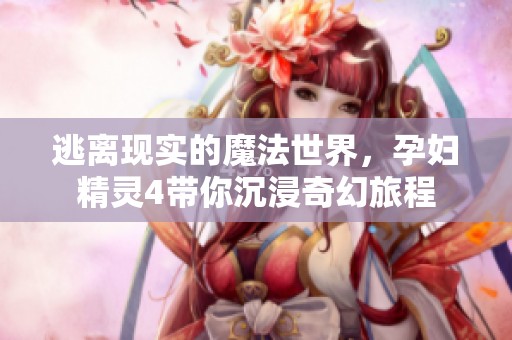 逃离现实的魔法世界，孕妇精灵4带你沉浸奇幻旅程