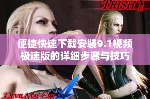便捷快速下载安装9.1视频极速版的详细步骤与技巧