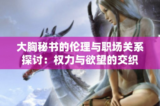 大胸秘书的伦理与职场关系探讨：权力与欲望的交织
