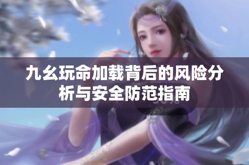 九幺玩命加载背后的风险分析与安全防范指南