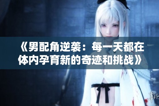 《男配角逆袭：每一天都在体内孕育新的奇迹和挑战》