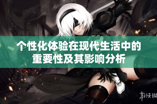 个性化体验在现代生活中的重要性及其影响分析