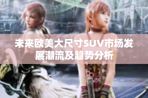 未来欧美大尺寸SUV市场发展潮流及趋势分析