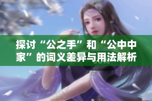 探讨“公之手”和“公中中家”的词义差异与用法解析