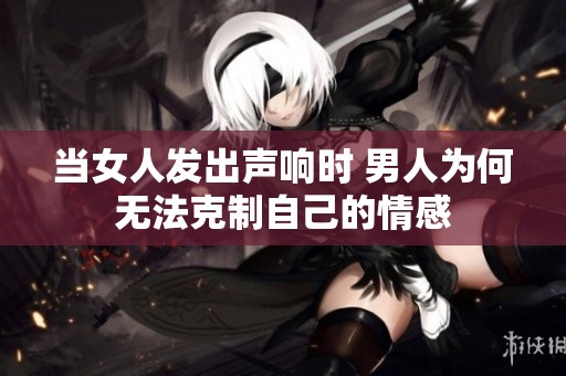 当女人发出声响时 男人为何无法克制自己的情感