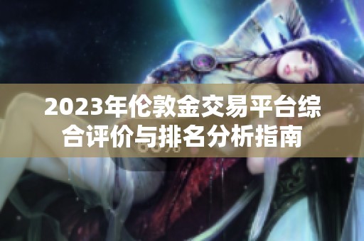 2023年伦敦金交易平台综合评价与排名分析指南
