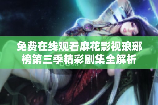 免费在线观看麻花影视琅琊榜第三季精彩剧集全解析