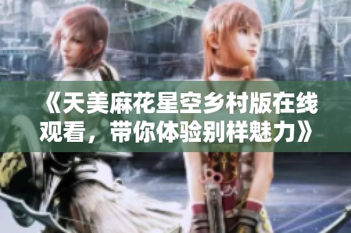《天美麻花星空乡村版在线观看，带你体验别样魅力》