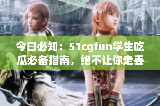 今日必知：51cgfun学生吃瓜必备指南，绝不让你走丢！