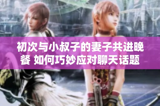 初次与小叔子的妻子共进晚餐 如何巧妙应对聊天话题