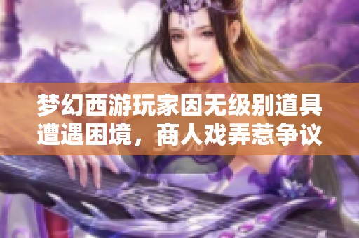梦幻西游玩家因无级别道具遭遇困境，商人戏弄惹争议