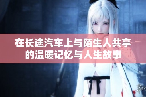 在长途汽车上与陌生人共享的温暖记忆与人生故事