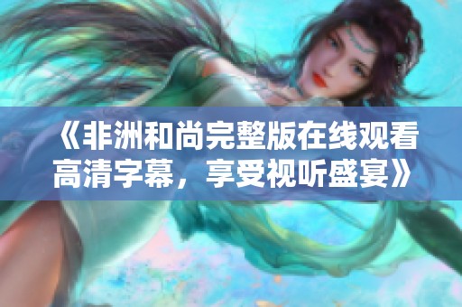 《非洲和尚完整版在线观看高清字幕，享受视听盛宴》