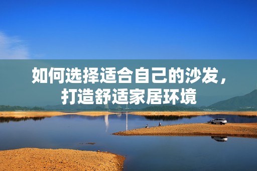 如何选择适合自己的沙发，打造舒适家居环境