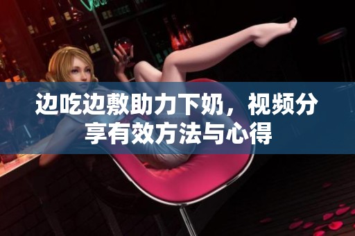 边吃边敷助力下奶，视频分享有效方法与心得
