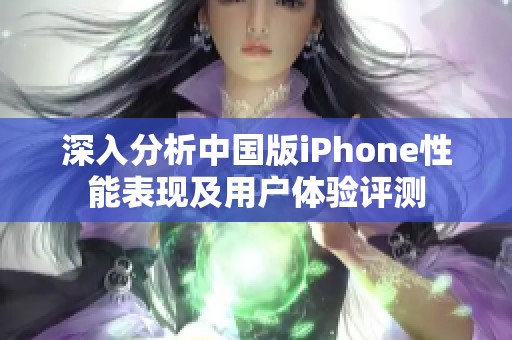 深入分析中国版iPhone性能表现及用户体验评测