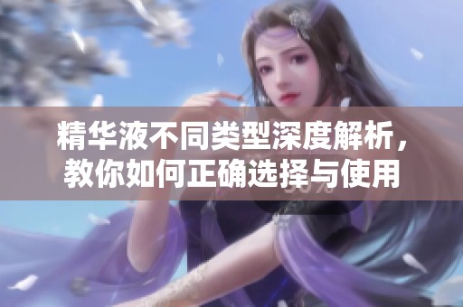 精华液不同类型深度解析，教你如何正确选择与使用