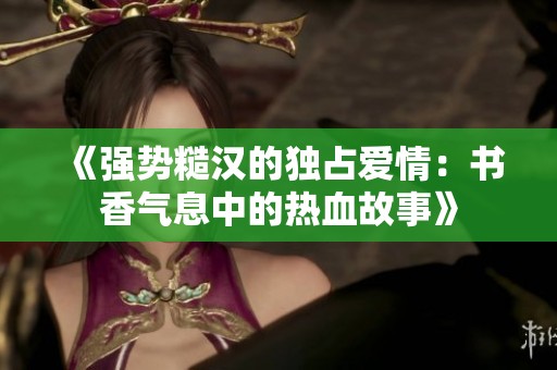《强势糙汉的独占爱情：书香气息中的热血故事》