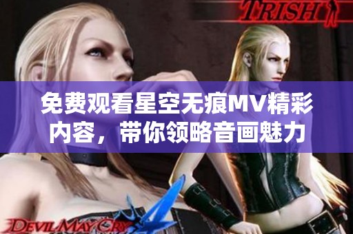 免费观看星空无痕MV精彩内容，带你领略音画魅力