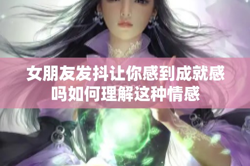 女朋友发抖让你感到成就感吗如何理解这种情感