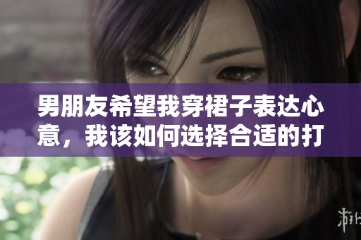 男朋友希望我穿裙子表达心意，我该如何选择合适的打扮呢