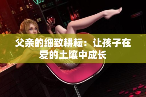 父亲的细致耕耘：让孩子在爱的土壤中成长