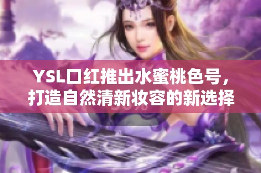 YSL口红推出水蜜桃色号，打造自然清新妆容的新选择