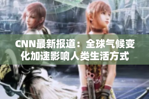 CNN最新报道：全球气候变化加速影响人类生活方式