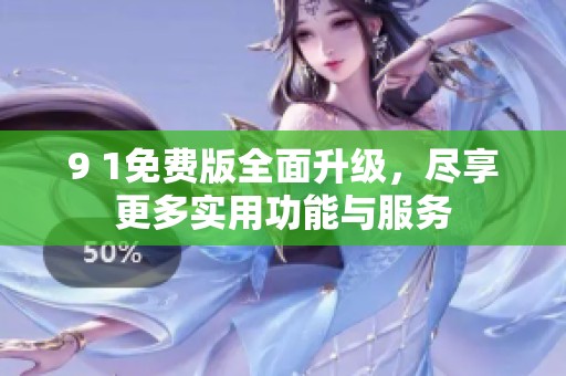 9 1免费版全面升级，尽享更多实用功能与服务