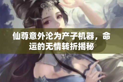 仙尊意外沦为产子机器，命运的无情转折揭秘