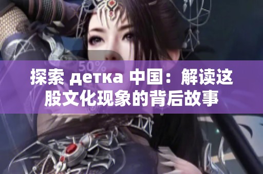 探索 детка 中国：解读这股文化现象的背后故事