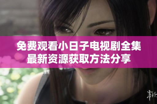 免费观看小日子电视剧全集最新资源获取方法分享