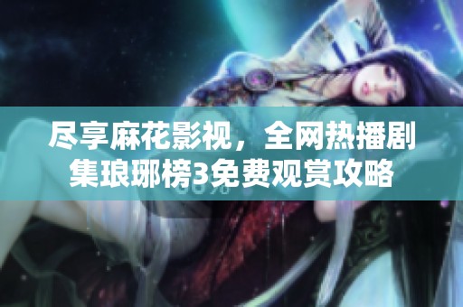 尽享麻花影视，全网热播剧集琅琊榜3免费观赏攻略