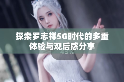 探索罗志祥5G时代的多重体验与观后感分享
