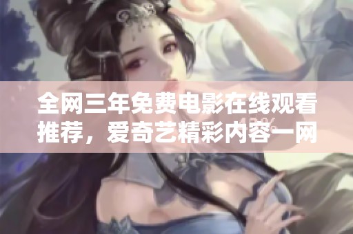 全网三年免费电影在线观看推荐，爱奇艺精彩内容一网打尽