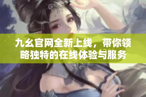 九幺官网全新上线，带你领略独特的在线体验与服务