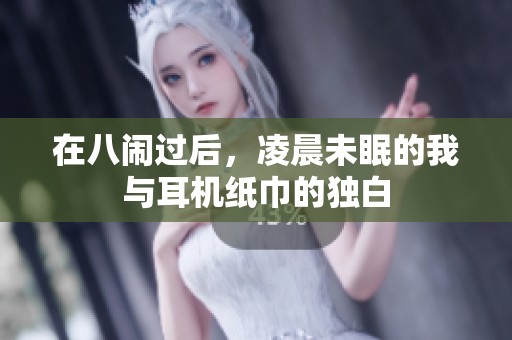 在八闹过后，凌晨未眠的我与耳机纸巾的独白