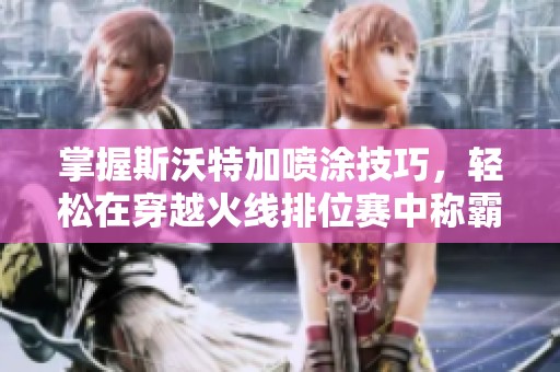 掌握斯沃特加喷涂技巧，轻松在穿越火线排位赛中称霸